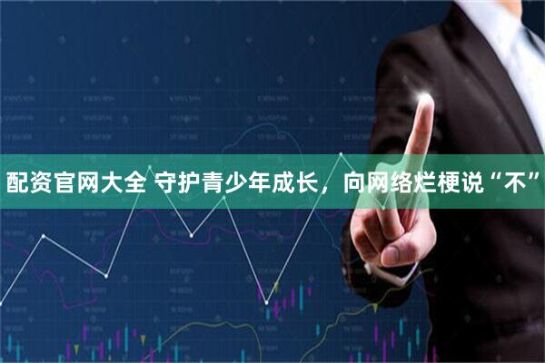 配资官网大全 守护青少年成长,向网络烂梗说“不”