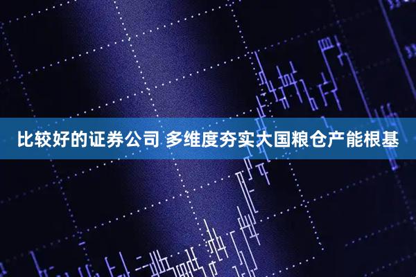比较好的证券公司 多维度夯实大国粮仓产能根基