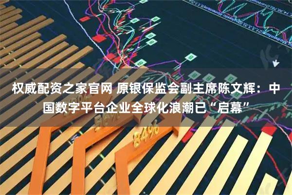 权威配资之家官网 原银保监会副主席陈文辉:中国数字平台企业全球化浪潮已“启幕”