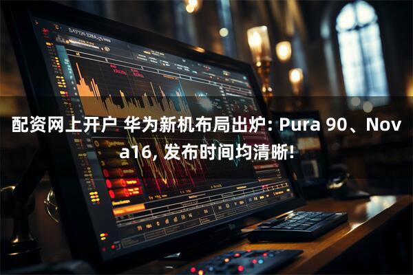 配资网上开户 华为新机布局出炉: Pura 90、Nova16, 发布时间均清晰!