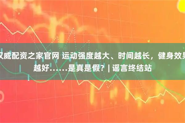 权威配资之家官网 运动强度越大、时间越长,健身效果越好……是真是假?| 谣言终结站