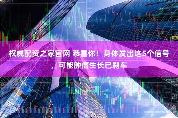 权威配资之家官网 恭喜你！身体发出这5个信号，可能肿瘤生长已刹车