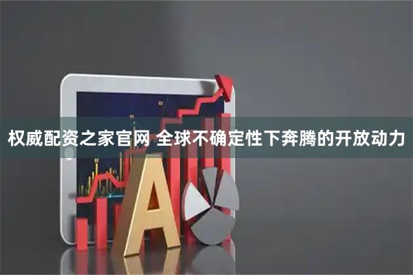 权威配资之家官网 全球不确定性下奔腾的开放动力