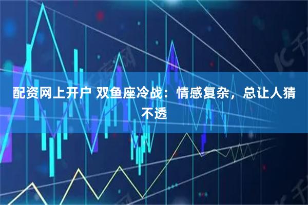 配资网上开户 双鱼座冷战：情感复杂，总让人猜不透