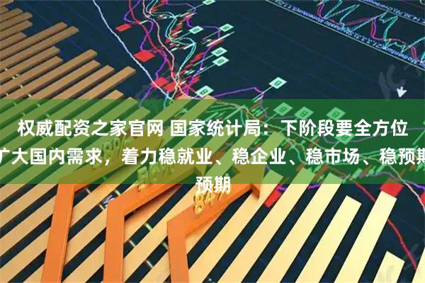 权威配资之家官网 国家统计局：下阶段要全方位扩大国内需求，着力稳就业、稳企业、稳市场、稳预期
