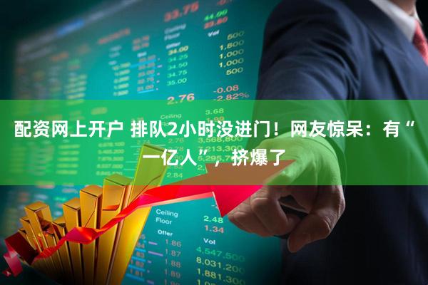 配资网上开户 排队2小时没进门!网友惊呆:有“一亿人”,挤爆了