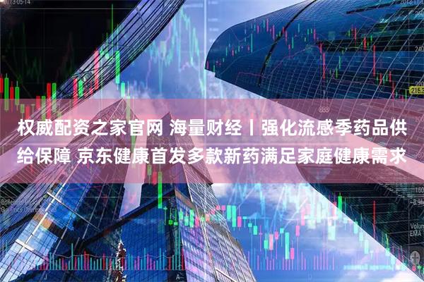 权威配资之家官网 海量财经丨强化流感季药品供给保障 京东健康首发多款新药满足家庭健康需求