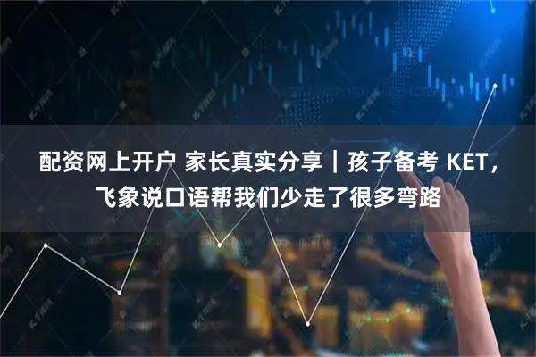 配资网上开户 家长真实分享｜孩子备考 KET，飞象说口语帮我们少走了很多弯路